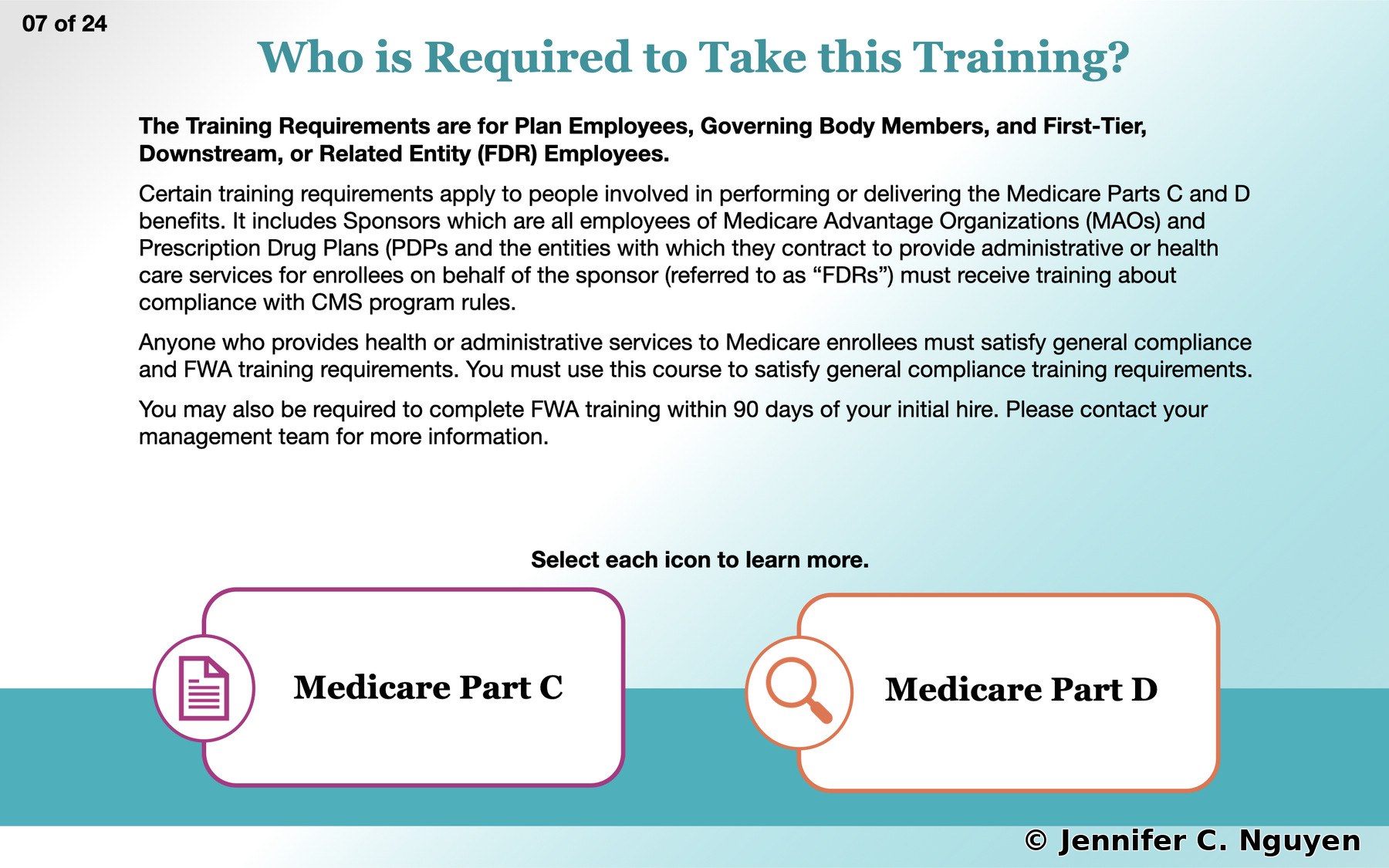 Who is Required to Take this Training slide with a teal gradient background and a slide counter reading 07 of 24 in the top left, large teal heading, bold subtitle listing Plan Employees, Governing Body Members, and FDR Employees, three left-aligned paragraphs covering Medicare Parts C and D training requirements including FWA training within 90 days, straight-edged teal band at the bottom with two rounded clickable cards overlapping its top edge, one for Medicare Part C with a pink document icon and one for Medicare Part D with an orange magnifying glass icon