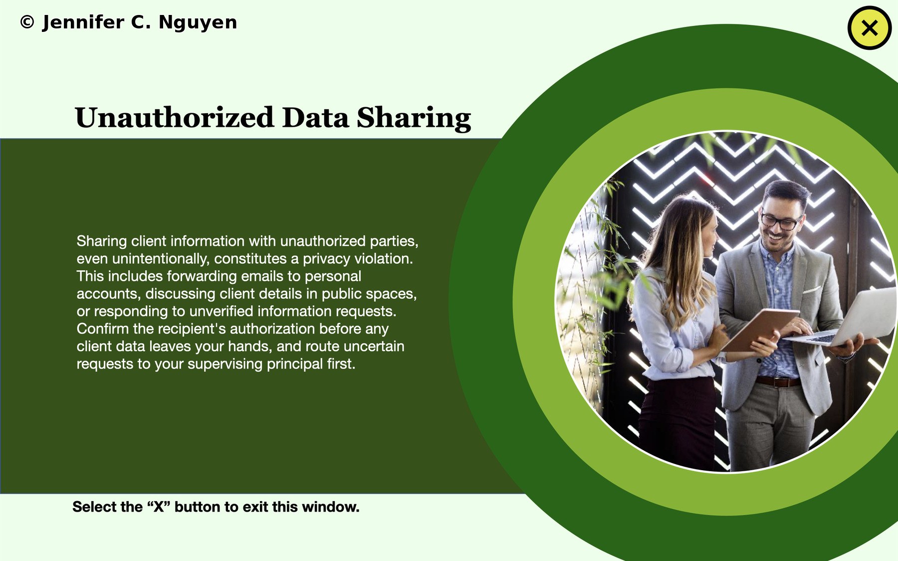 Unauthorized Data Sharing branching reveal popup with a black serif title on a light mint upper section, dark green lower left panel with white body text describing client data sharing violations and recommending uncertain requests be routed to a supervising principal, right side featuring a circular professional photo of two colleagues reviewing a tablet within concentric green circles, bold black instruction at the bottom reading Select the X button to exit this window, black X close button outlined in yellow in the top right corner
