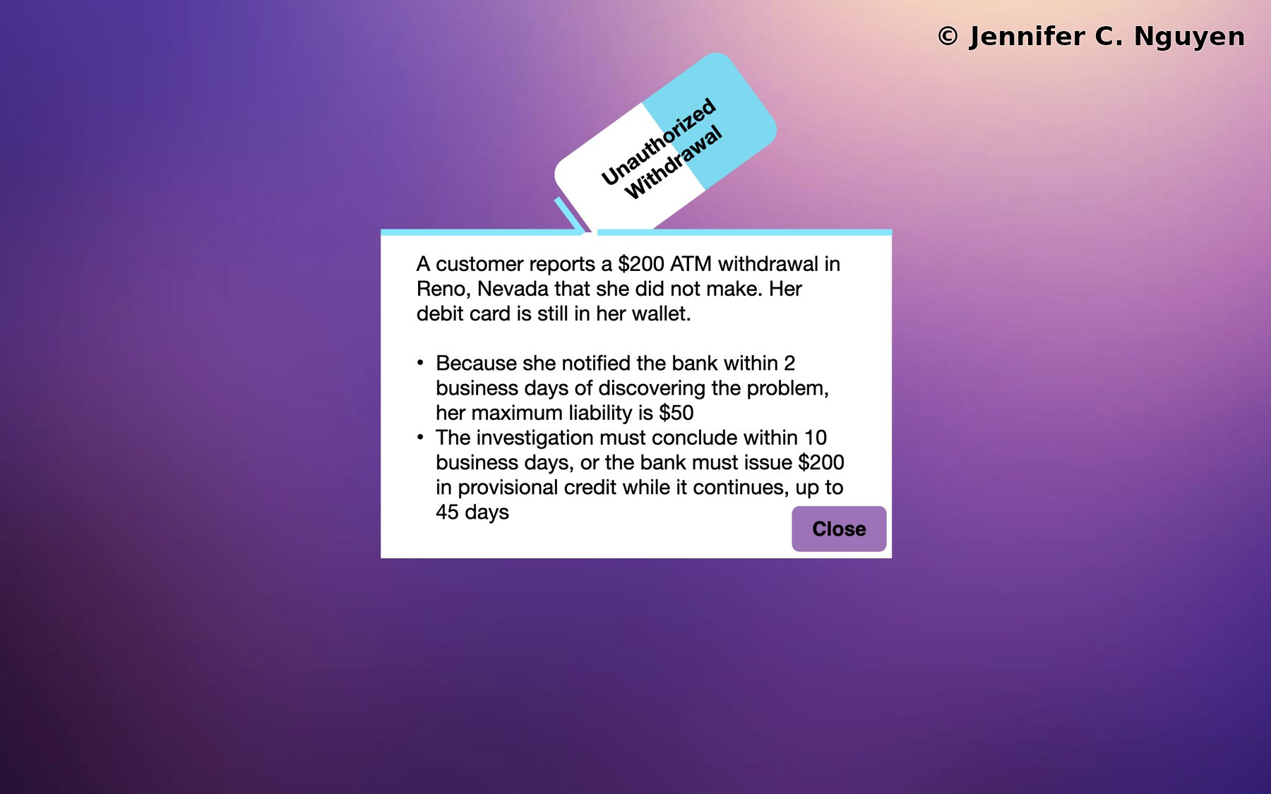 Unauthorized Withdrawal popup with an illustrated eraser peeling back to reveal a white card, left-aligned scenario paragraph describing a disputed two hundred dollar ATM withdrawal in Reno Nevada with the card still in the customer's wallet, two bullet points covering the fifty dollar liability cap for notifying within 2 business days and the ten business day investigation deadline requiring $200 in provisional credit for up to 45 days, purple Close button in the lower right corner