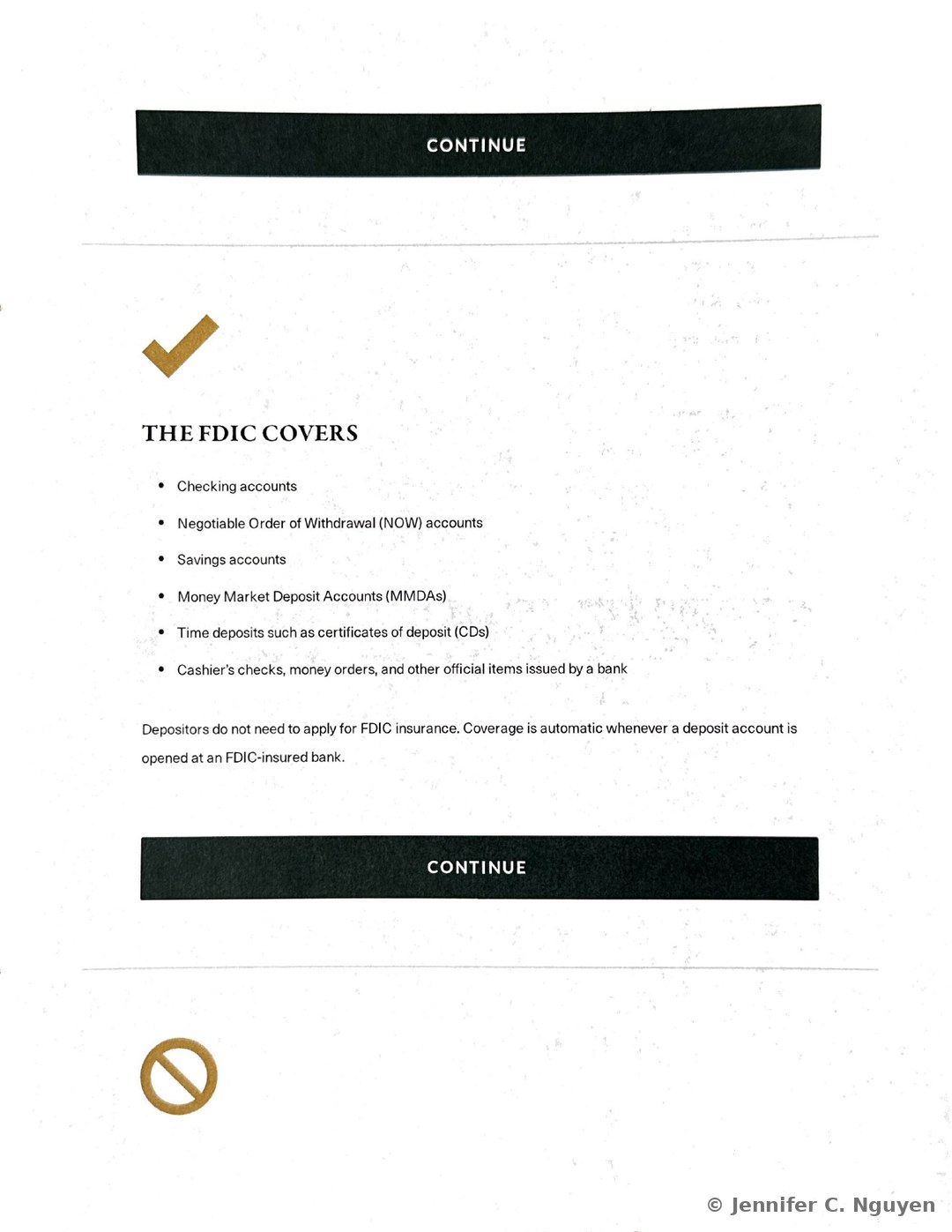 THE FDIC COVERS slide with a gold checkmark icon and a six-item bulleted list reading Checking accounts, Negotiable Order of Withdrawal (NOW) accounts, Savings accounts, Money Market Deposit Accounts (MMDAs), Time deposits such as certificates of deposit (CDs), and Cashier's checks, money orders, and other official items issued by a bank, followed by a note that depositors do not need to apply for FDIC insurance because coverage is automatic, a black Continue bar, and the start of a gold prohibition icon